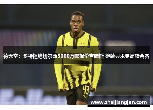 德天空：多特拒绝切尔西5000万欧报价吉滕斯 继续寻求更高转会费